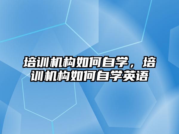 培訓機構如何自學，培訓機構如何自學英語