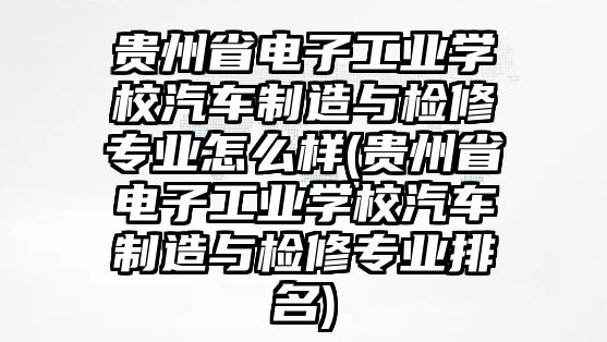 貴州省電子工業(yè)學(xué)校汽車制造與檢修專業(yè)怎么樣(貴州省電子工業(yè)學(xué)校汽車制造與檢修專業(yè)排名)