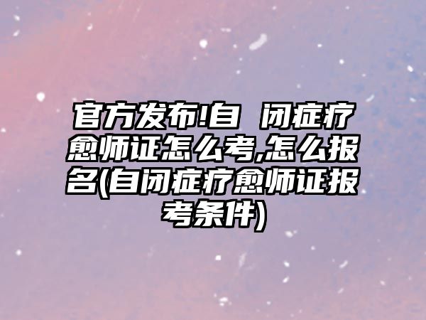 官方發布!自 閉癥療愈師證怎么考,怎么報名(自閉癥療愈師證報考條件)