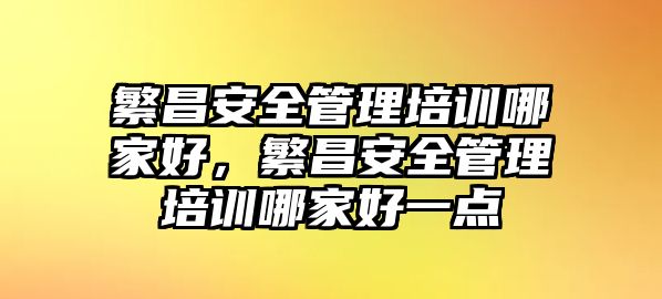 繁昌安全管理培訓哪家好，繁昌安全管理培訓哪家好一點