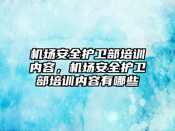 機場安全護衛部培訓內容，機場安全護衛部培訓內容有哪些