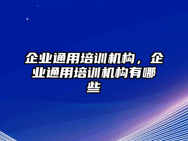 企業(yè)通用培訓(xùn)機(jī)構(gòu)，企業(yè)通用培訓(xùn)機(jī)構(gòu)有哪些