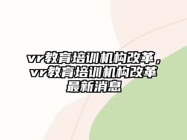 vr教育培訓機構改革，vr教育培訓機構改革最新消息