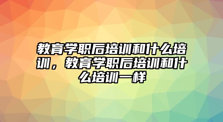 教育學職后培訓和什么培訓，教育學職后培訓和什么培訓一樣