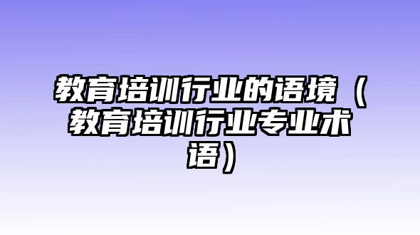 教育培訓(xùn)行業(yè)的語(yǔ)境（教育培訓(xùn)行業(yè)專業(yè)術(shù)語(yǔ)）