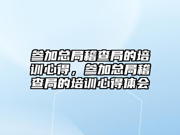 參加總局稽查局的培訓心得，參加總局稽查局的培訓心得體會