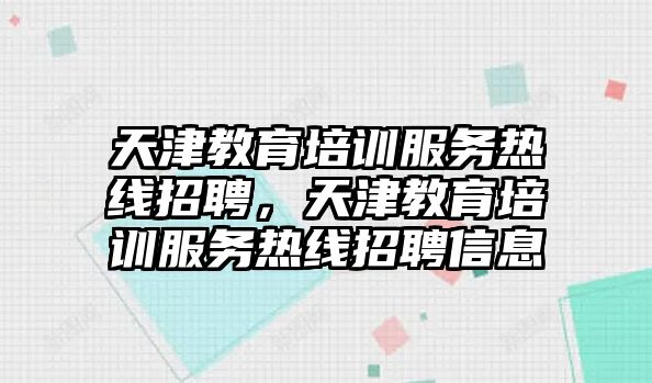 天津教育培訓(xùn)服務(wù)熱線招聘，天津教育培訓(xùn)服務(wù)熱線招聘信息