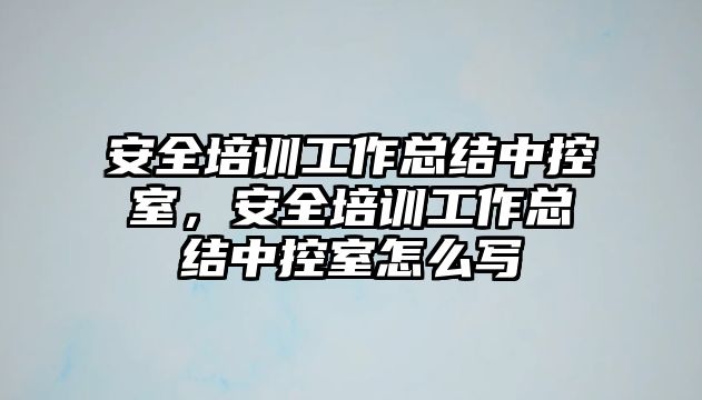 安全培訓工作總結中控室，安全培訓工作總結中控室怎么寫