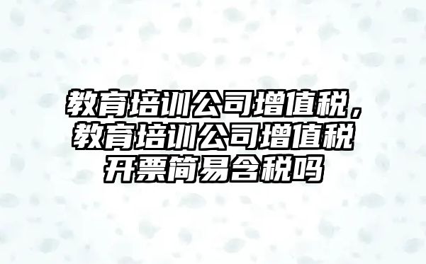 教育培訓公司增值稅，教育培訓公司增值稅開票簡易含稅嗎