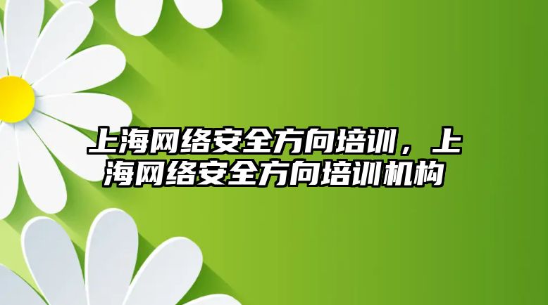 上海網絡安全方向培訓，上海網絡安全方向培訓機構