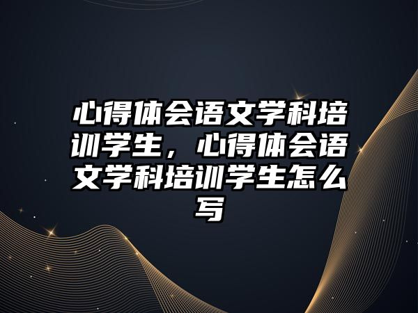 心得體會語文學科培訓學生，心得體會語文學科培訓學生怎么寫