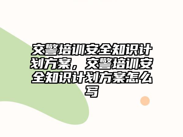 交警培訓(xùn)安全知識(shí)計(jì)劃方案，交警培訓(xùn)安全知識(shí)計(jì)劃方案怎么寫