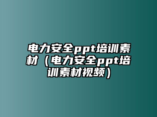 電力安全ppt培訓素材（電力安全ppt培訓素材視頻）