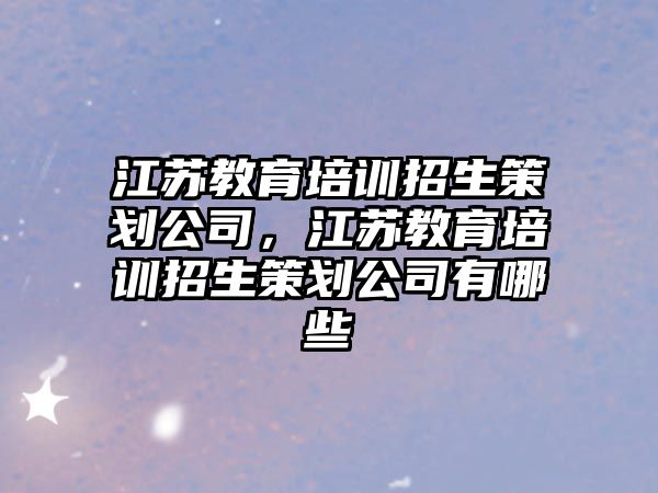 江蘇教育培訓(xùn)招生策劃公司，江蘇教育培訓(xùn)招生策劃公司有哪些