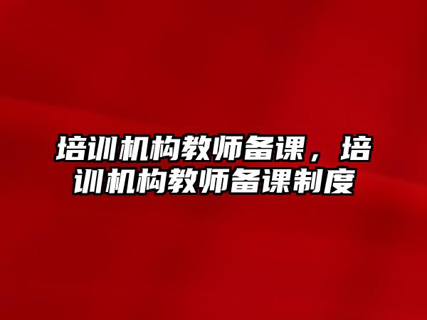 培訓(xùn)機構(gòu)教師備課，培訓(xùn)機構(gòu)教師備課制度