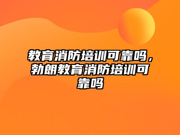 教育消防培訓可靠嗎，勃朗教育消防培訓可靠嗎