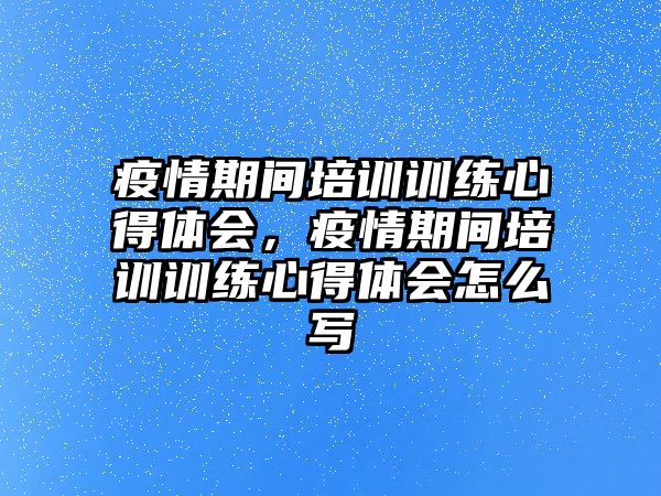 疫情期間培訓訓練心得體會，疫情期間培訓訓練心得體會怎么寫