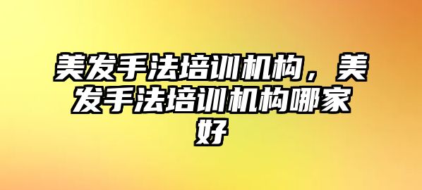 美發手法培訓機構，美發手法培訓機構哪家好