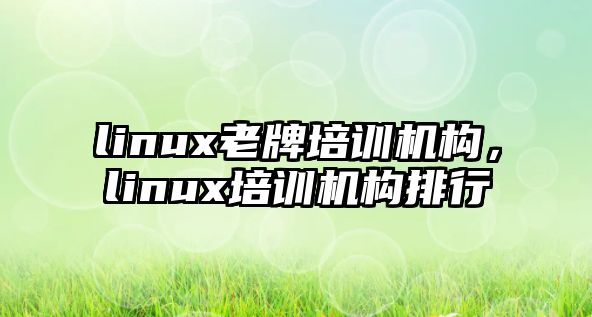 linux老牌培訓機構，linux培訓機構排行