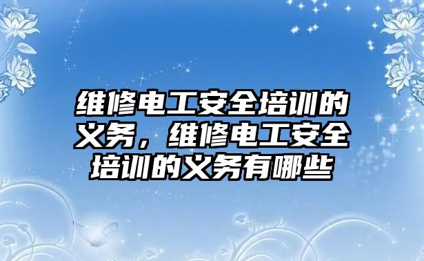 維修電工安全培訓的義務(wù)，維修電工安全培訓的義務(wù)有哪些