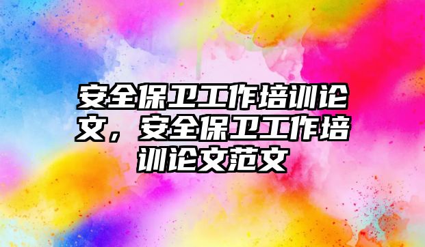 安全保衛工作培訓論文，安全保衛工作培訓論文范文