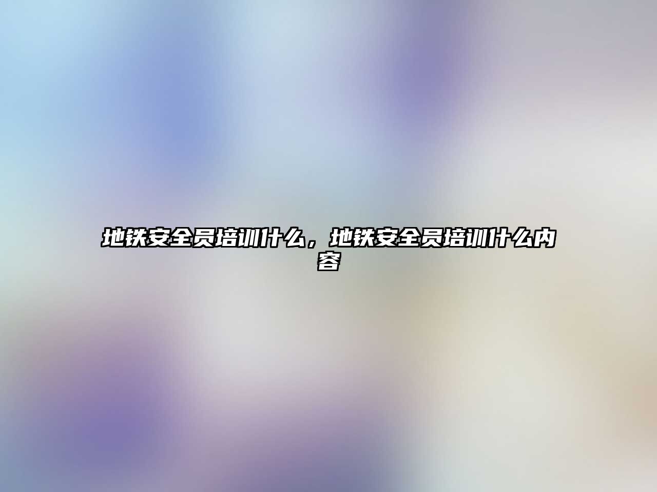 地鐵安全員培訓(xùn)什么，地鐵安全員培訓(xùn)什么內(nèi)容