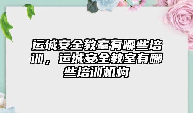 運城安全教室有哪些培訓，運城安全教室有哪些培訓機構(gòu)