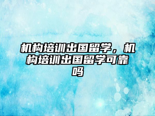 機構培訓出國留學，機構培訓出國留學可靠嗎