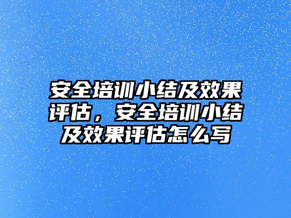 安全培訓小結及效果評估，安全培訓小結及效果評估怎么寫