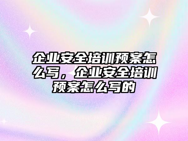 企業安全培訓預案怎么寫，企業安全培訓預案怎么寫的