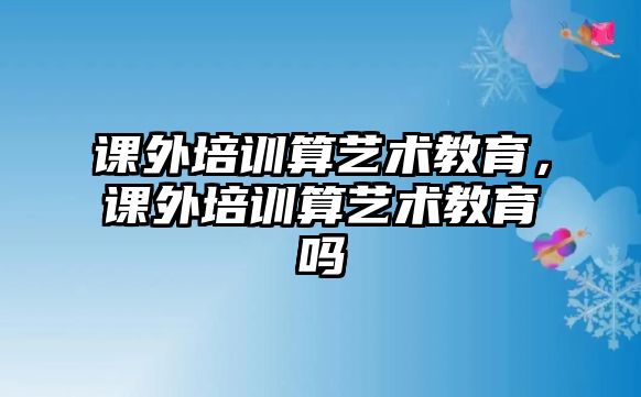 課外培訓(xùn)算藝術(shù)教育，課外培訓(xùn)算藝術(shù)教育嗎