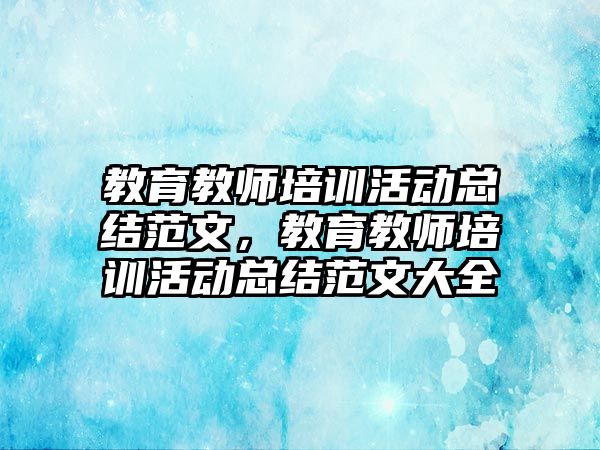 教育教師培訓活動總結范文，教育教師培訓活動總結范文大全