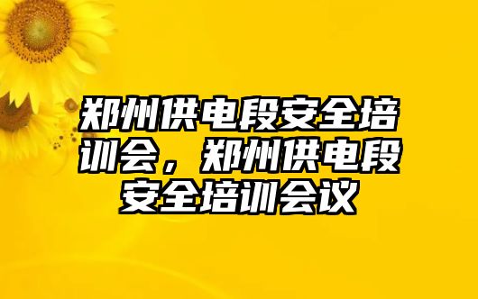 鄭州供電段安全培訓會，鄭州供電段安全培訓會議