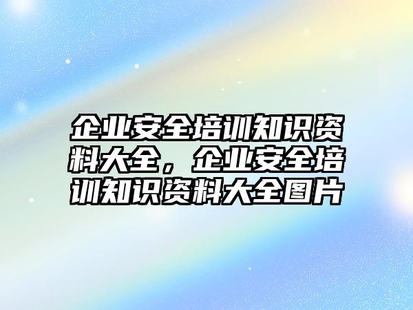 企業(yè)安全培訓知識資料大全，企業(yè)安全培訓知識資料大全圖片