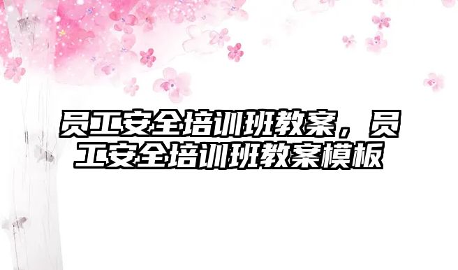 員工安全培訓班教案，員工安全培訓班教案模板