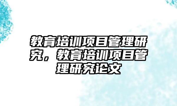 教育培訓項目管理研究，教育培訓項目管理研究論文