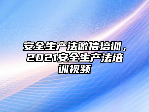 安全生產法微信培訓，2021安全生產法培訓視頻