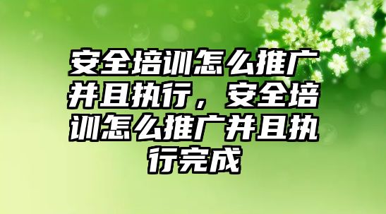 安全培訓怎么推廣并且執行，安全培訓怎么推廣并且執行完成