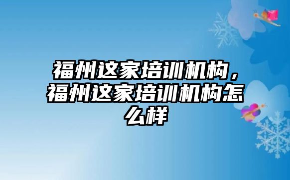 福州這家培訓機構，福州這家培訓機構怎么樣