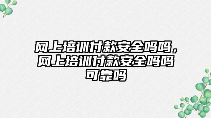 網上培訓付款安全嗎嗎，網上培訓付款安全嗎嗎可靠嗎