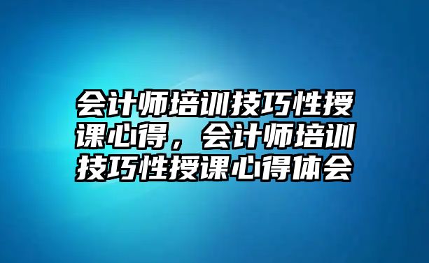 會計師培訓技巧性授課心得，會計師培訓技巧性授課心得體會