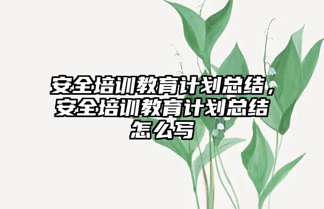 安全培訓教育計劃總結，安全培訓教育計劃總結怎么寫