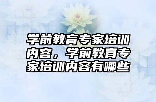 學前教育專家培訓內容，學前教育專家培訓內容有哪些