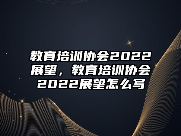 教育培訓協會2022展望，教育培訓協會2022展望怎么寫