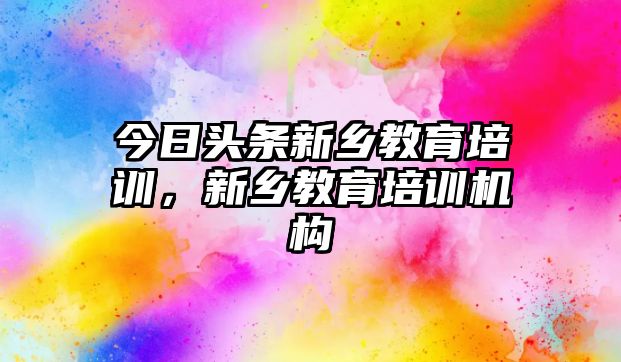 今日頭條新鄉(xiāng)教育培訓，新鄉(xiāng)教育培訓機構(gòu)