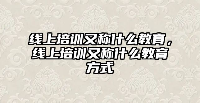 線上培訓又稱什么教育，線上培訓又稱什么教育方式