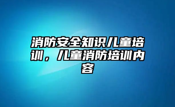 消防安全知識兒童培訓，兒童消防培訓內容