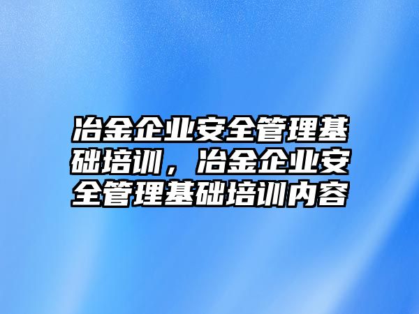 冶金企業(yè)安全管理基礎(chǔ)培訓(xùn)，冶金企業(yè)安全管理基礎(chǔ)培訓(xùn)內(nèi)容