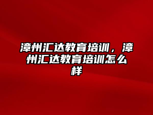 漳州匯達教育培訓，漳州匯達教育培訓怎么樣