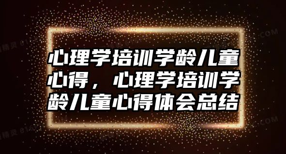 心理學培訓學齡兒童心得，心理學培訓學齡兒童心得體會總結(jié)